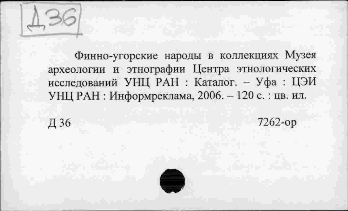 ﻿Финно-угорские народы в коллекциях Музея археологии и этнографии Центра этнологических исследований УНЦ РАН : Каталог. — Уфа : ЦЭИ УНЦ РАН : Информреклама, 2006. - 120 с. : цв. ил.
Д36
7262-ор